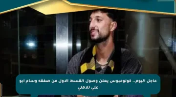 عاجل اليوم.. كولومبوس يعلن وصول القسط الأول من صفقة وسام أبو علي للأهلي